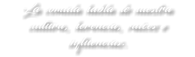 La comida habla de nuestra cultura, herencia, raíces e influencias.